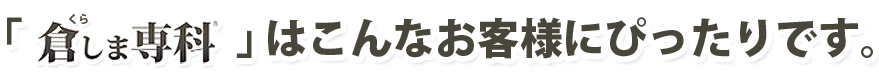 倉しま専科はこんなお客様にぴったりです